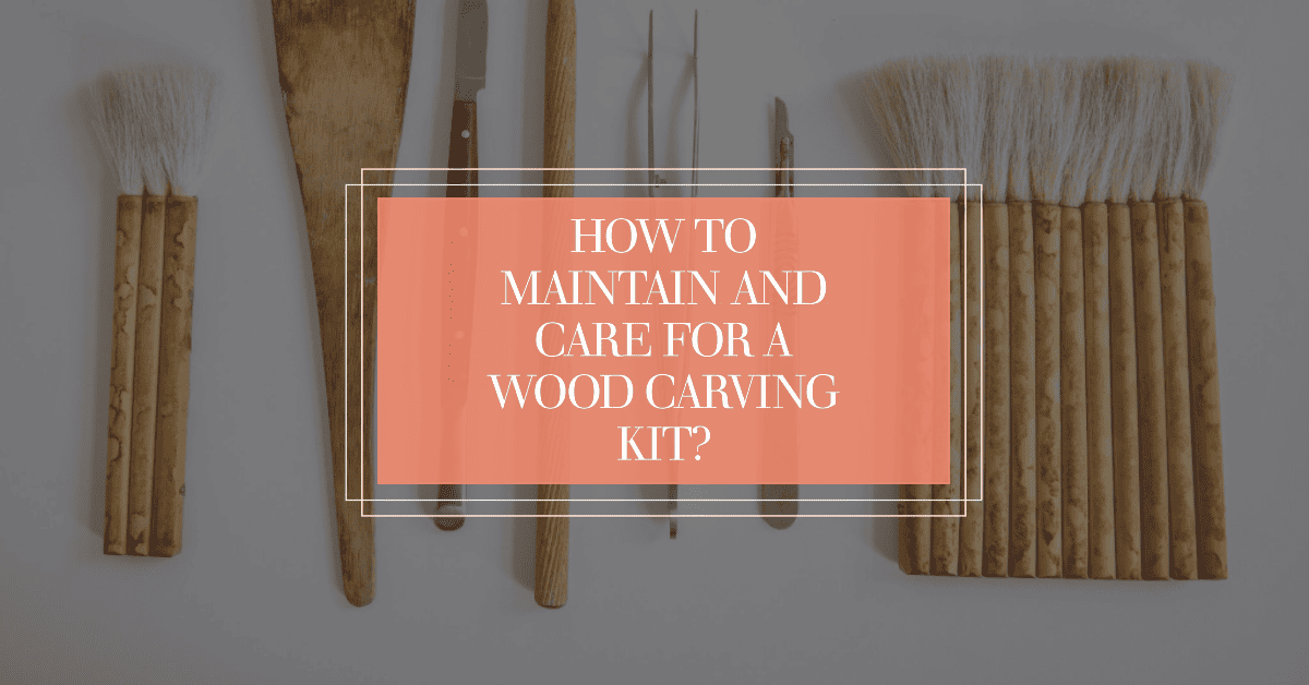 How to Maintain and Care for a Wood Carving Kit?